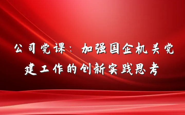 公司党课：加强国企机关党建工作的创新实践思考