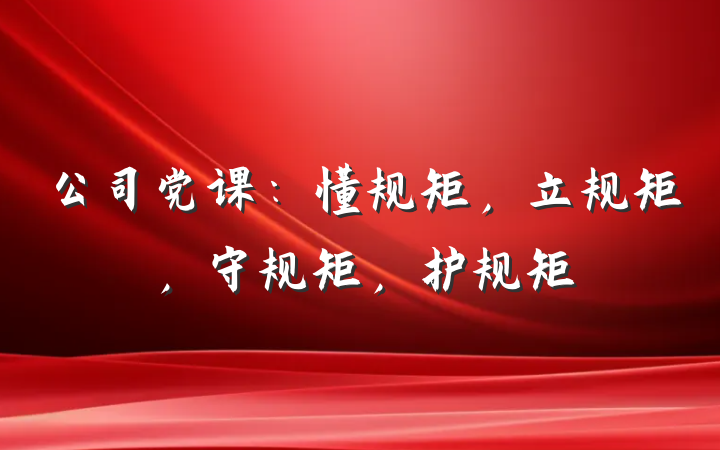 公司党课：懂规矩，立规矩，守规矩，护规矩