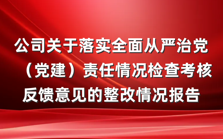 公司关于落实全面从严治党（党建）责任情况检查考核反馈意见的整改情况报告