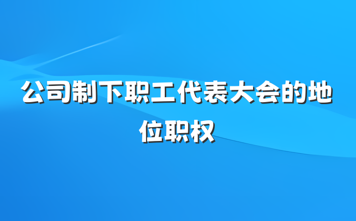 公司制下职工代表大会的地位职权