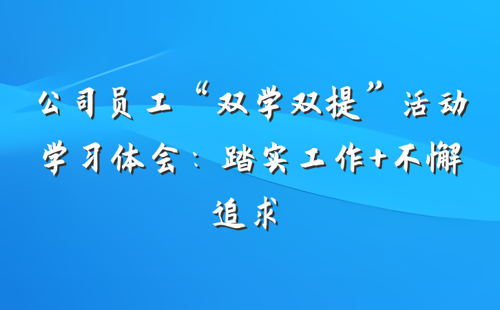 公司员工“双学双提”活动学习体会：踏实工作 不懈追求