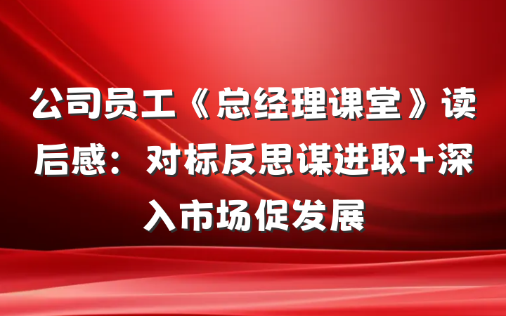 公司员工《总经理课堂》读后感：对标反思谋进取 深入市场促发展