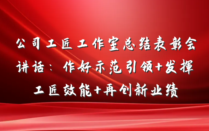公司工匠工作室总结表彰会讲话：作好示范引领 发挥工匠效能 再创新业绩