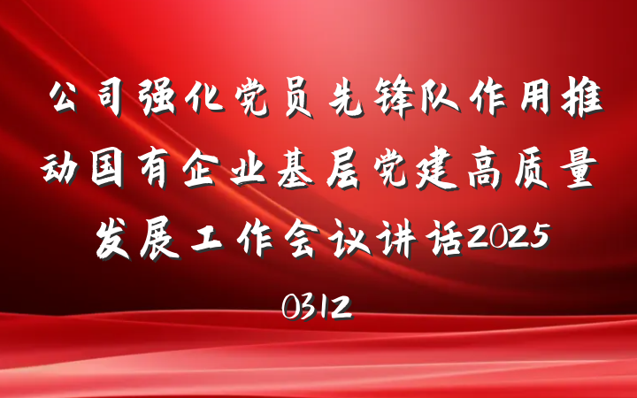 公司强化党员先锋队作用推动国有企业基层党建高质量发展工作会议讲话20250312