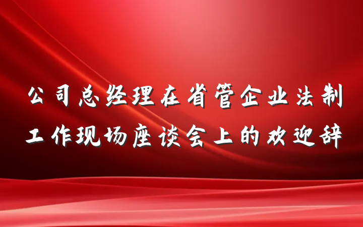 公司总经理在省管企业法制工作现场座谈会上的欢迎辞