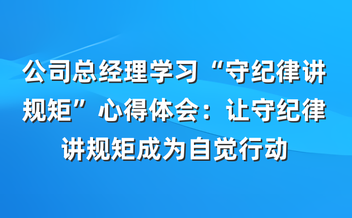 公司总经理学习“守纪律讲规矩”心得体会：让守纪律讲规矩成为自觉行动