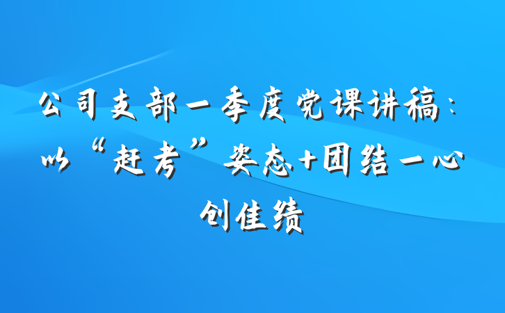 公司支部一季度党课讲稿：以“赶考”姿态 团结一心创佳绩