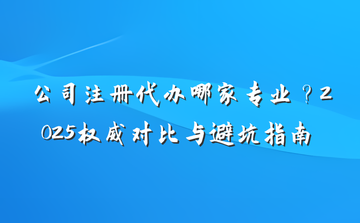 公司注册代办哪家专业?2025权威对比与避坑指南