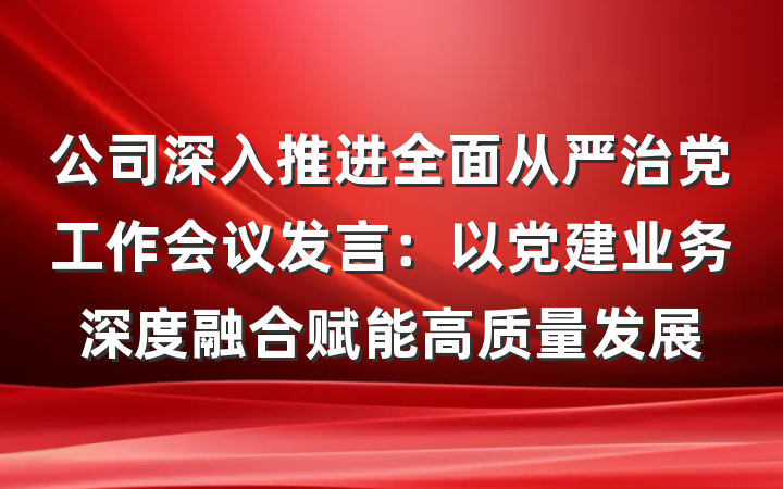 公司深入推进全面从严治党工作会议发言:以党建业务深度融合赋能高质量发展