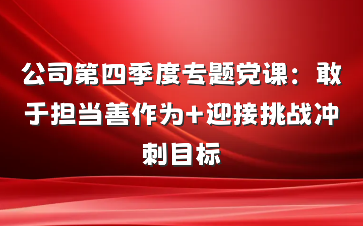 公司第四季度专题党课：敢于担当善作为 迎接挑战冲刺目标
