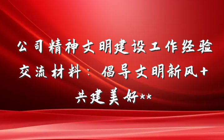 公司精神文明建设工作经验交流材料：倡导文明新风 共建美好**