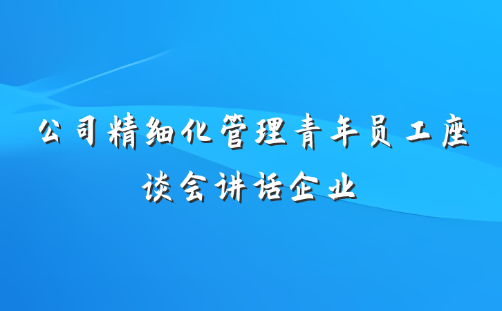 公司精细化管理青年员工座谈会讲话企业