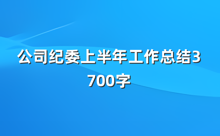 公司纪委上半年工作总结3700字