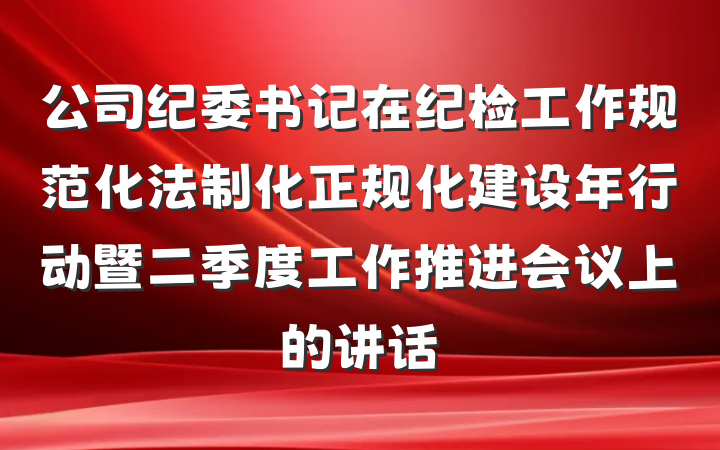 公司纪委书记在纪检工作规范化法制化正规化建设年行动暨二季度工作推进会议上的讲话