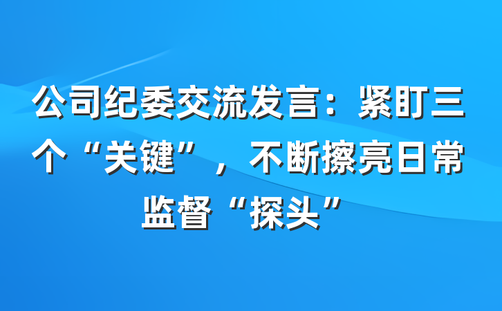 公司纪委交流发言：紧盯三个“关键”，不断擦亮日常监督“探头”