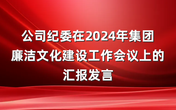 公司纪委在2024年集团廉洁文化建设工作会议上的汇报发言
