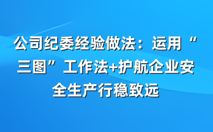 公司纪委经验做法：运用“三图”工作法 护航企业安全生产行稳致远