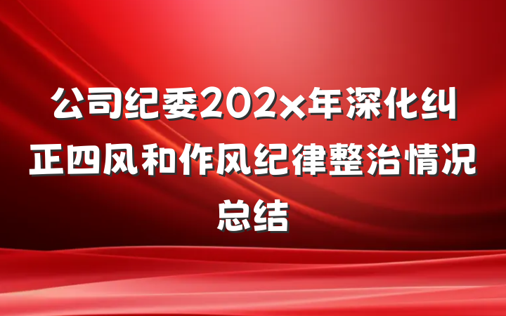 公司纪委202x年深化纠正四风和作风纪律整治情况总结