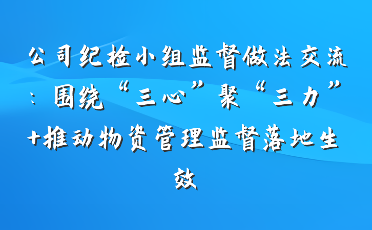 公司纪检小组监督做法交流：围绕“三心”聚“三力” 推动物资管理监督落地生效