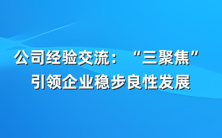 公司经验交流：“三聚焦”引领企业稳步良性发展