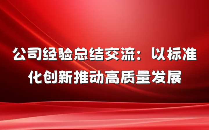公司经验总结交流：以标准化创新推动高质量发展