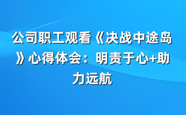 公司职工观看《决战中途岛》心得体会：明责于心 助力远航