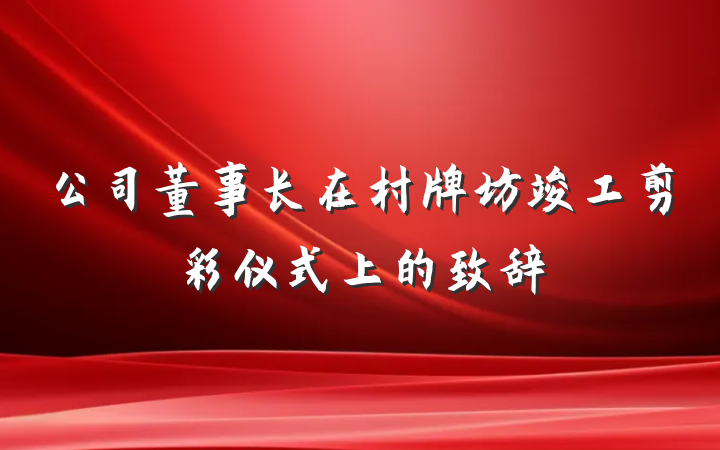 公司董事长在村牌坊竣工剪彩仪式上的致辞