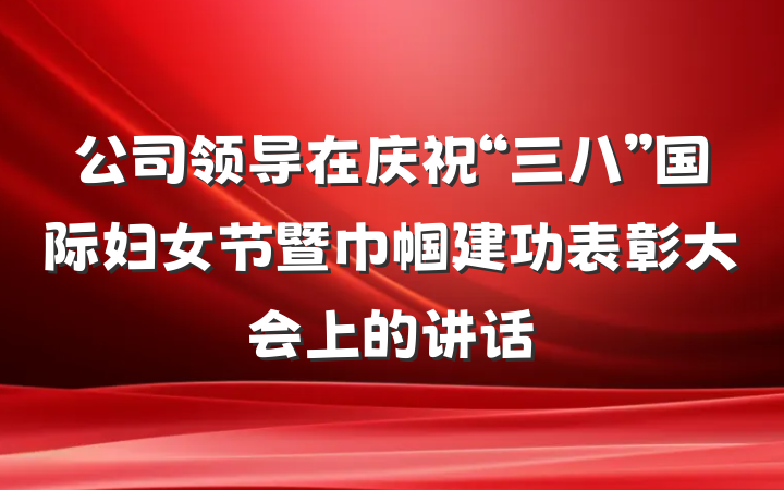 公司领导在庆祝“三八”国际妇女节暨巾帼建功表彰大会上的讲话