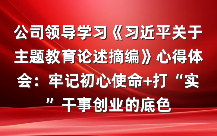 公司领导学习《习近平关于主题教育论述摘编》心得体会：牢记初心使命 打“实”干事创业的底色
