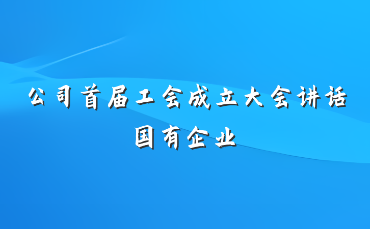 公司首届工会成立大会讲话国有企业
