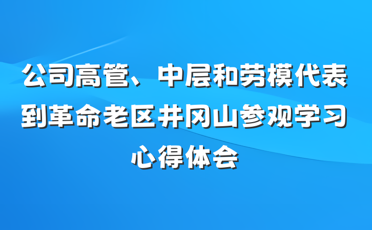公司高管、中层和劳模代表到革命老区井冈山参观学习心得体会