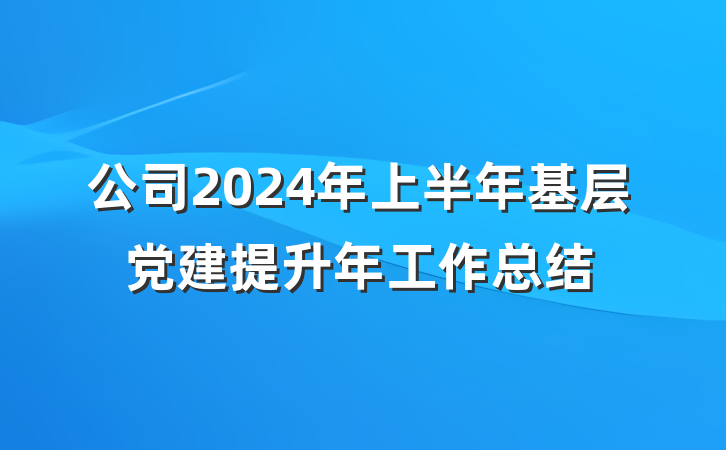 公司2024年上半年基层党建提升年工作总结