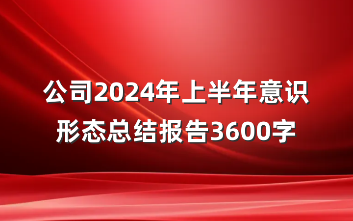 公司2024年上半年意识形态总结报告3600字