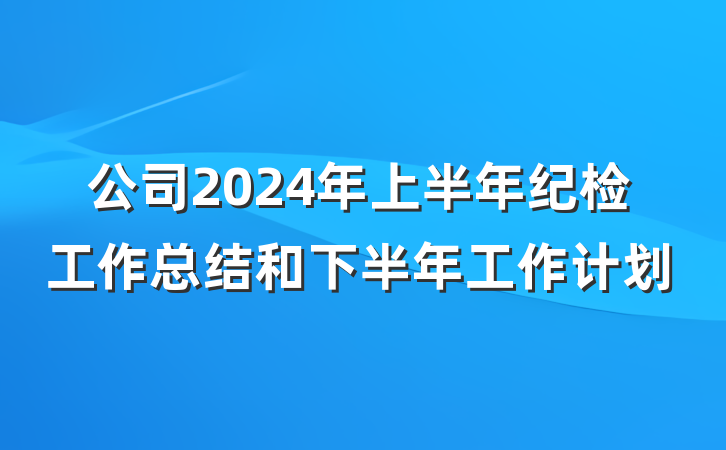 公司2024年上半年纪检工作总结和下半年工作计划