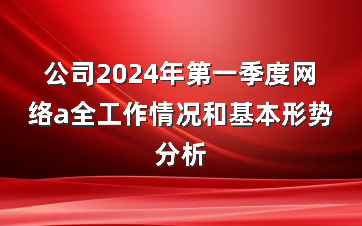 公司2024年第一季度网络a全工作情况和基本形势分析