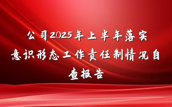 公司2025年上半年落实意识形态工作责任制情况自查报告