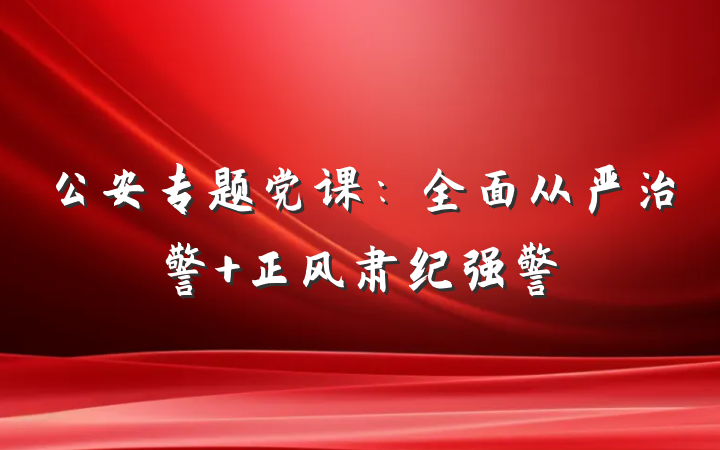 公安专题党课：全面从严治警 正风肃纪强警