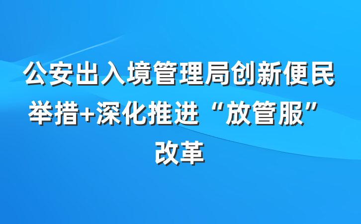 公安出入境管理局创新便民举措 深化推进“放管服”改革