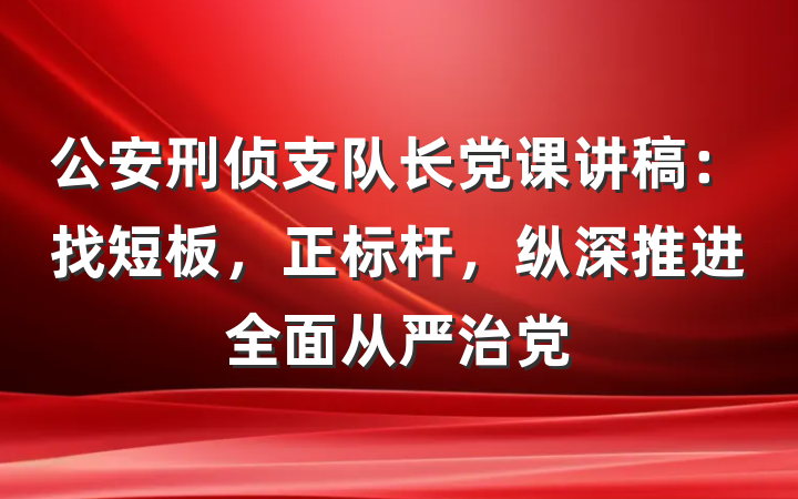 公安刑侦支队长党课讲稿：找短板，正标杆，纵深推进全面从严治党