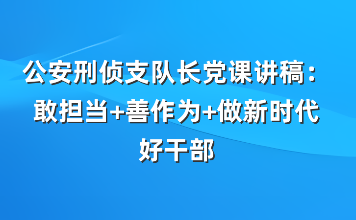 公安刑侦支队长党课讲稿：敢担当 善作为 做新时代好干部