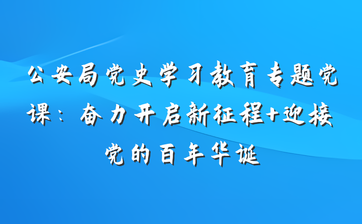 公安局党史学习教育专题党课：奋力开启新征程 迎接党的百年华诞