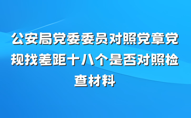 公安局党委委员对照党章党规找差距十八个是否对照检查材料