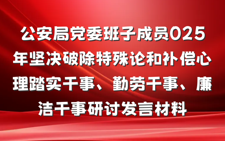 公安局党委班子成员025年坚决破除特殊论和补偿心理踏实干事、勤劳干事、廉洁干事研讨发言材料
