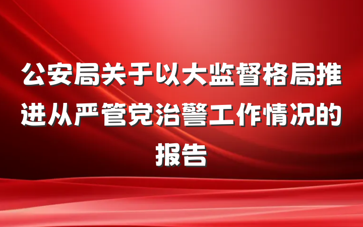 公安局关于以大监督格局推进从严管党治警工作情况的报告