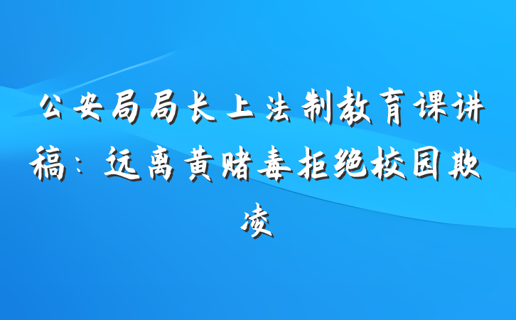 公安局局长上法制教育课讲稿：远离黄赌毒拒绝校园欺凌