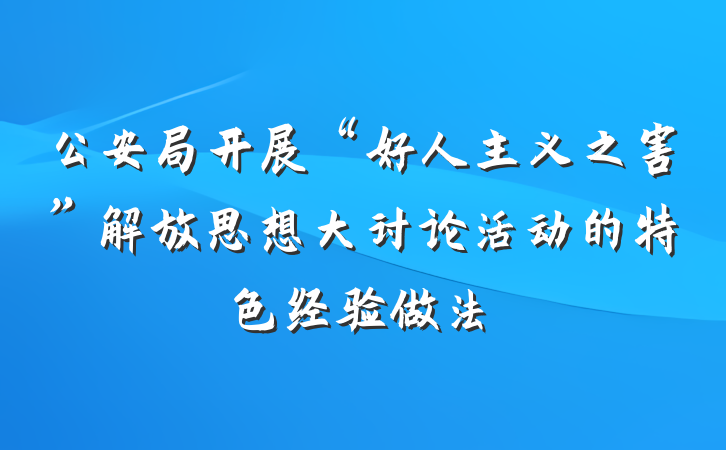 公安局开展“好人主义之害”解放思想大讨论活动的特色经验做法