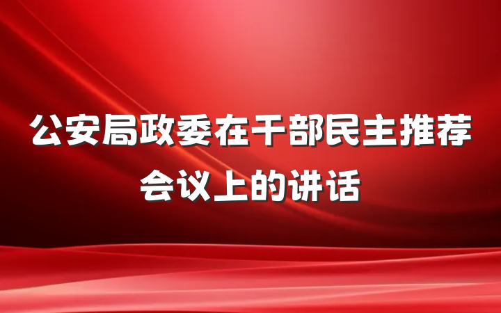 公安局政委在干部民主推荐会议上的讲话