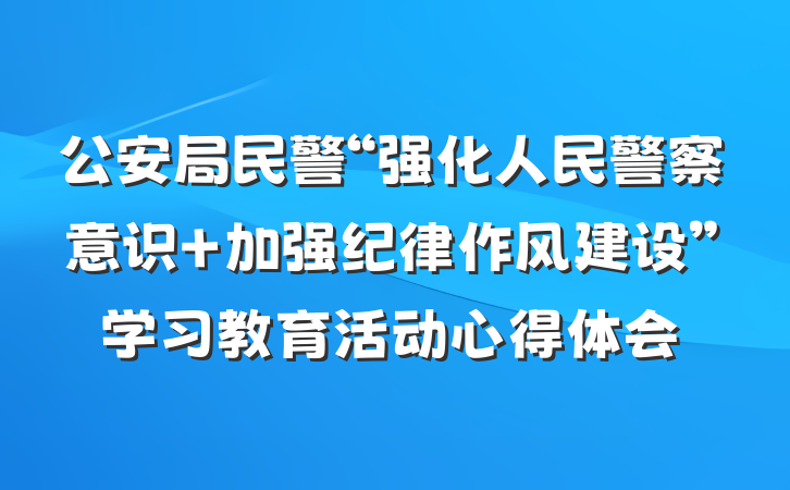 公安局民警“强化人民警察意识 加强纪律作风建设”学习教育活动心得体会