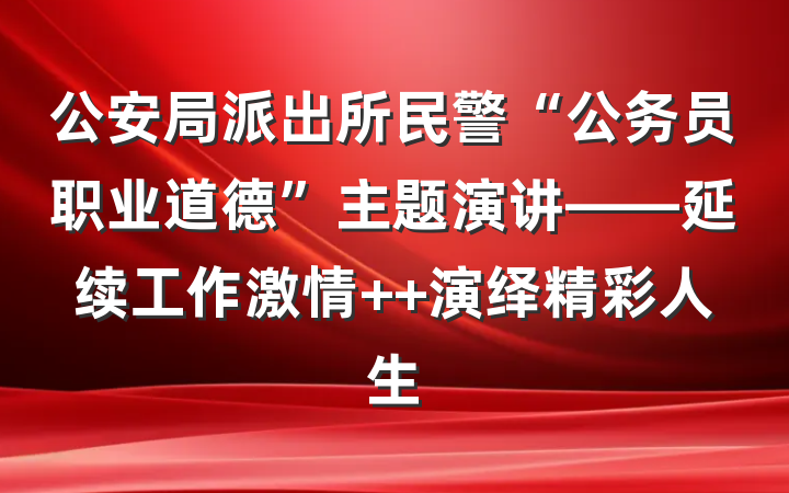公安局派出所民警“公务员职业道德”主题演讲——延续工作激情  演绎精彩人生