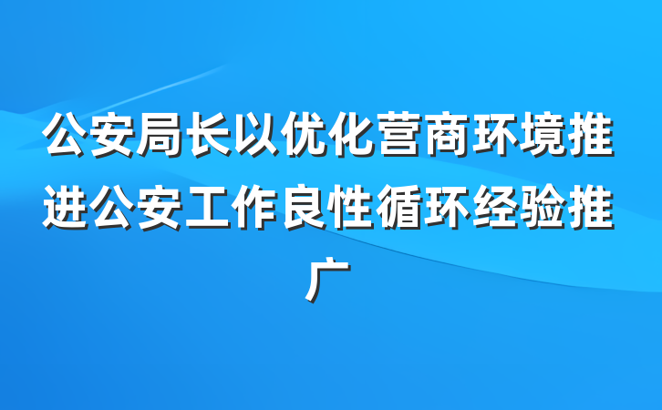 公安局长以优化营商环境推进公安工作良性循环经验推广